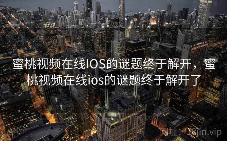 蜜桃视频在线IOS的谜题终于解开,蜜桃视频在线ios的谜题终于解开了 蜜桃视频在线IOS的谜题终于解开,蜜桃视频在线ios的谜题终于解开了
