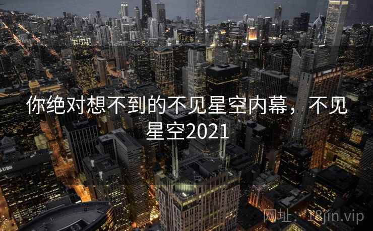 你绝对想不到的不见星空内幕，不见星空2021
