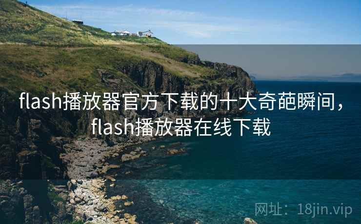 flash播放器官方下载的十大奇葩瞬间，flash播放器在线下载