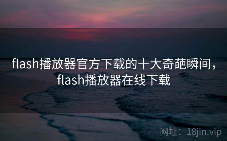 flash播放器官方下载的十大奇葩瞬间，flash播放器在线下载